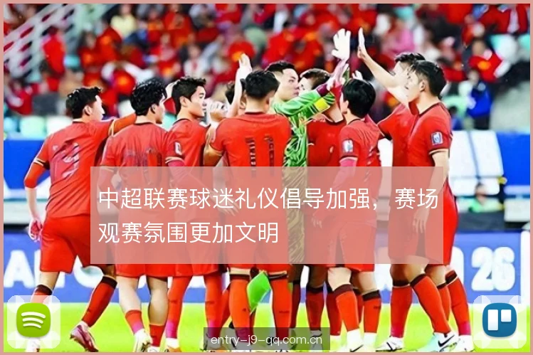 中超联赛球迷礼仪倡导加强,赛场观赛氛围更加文明 中超联赛球迷礼仪倡导加强,赛场观赛氛围更加文明