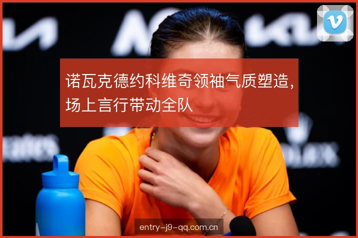 诺瓦克德约科维奇领袖气质塑造，场上言行带动全队