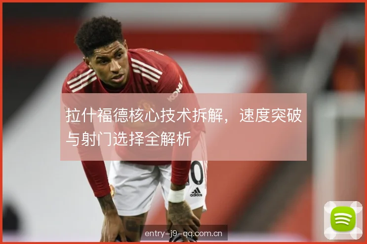 拉什福德核心技术拆解，速度突破与射门选择全解析